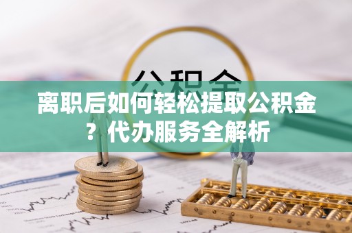 忻府离职后如何轻松提取公积金？代办服务全解析