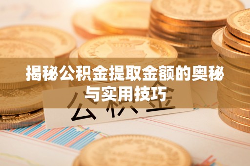 忻府揭秘公积金提取金额的奥秘与实用技巧