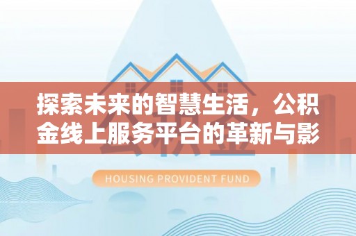 忻府探索未来的智慧生活，公积金线上服务平台的革新与影响