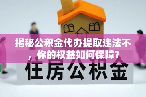 忻府揭秘公积金代办提取违法不，你的权益如何保障？